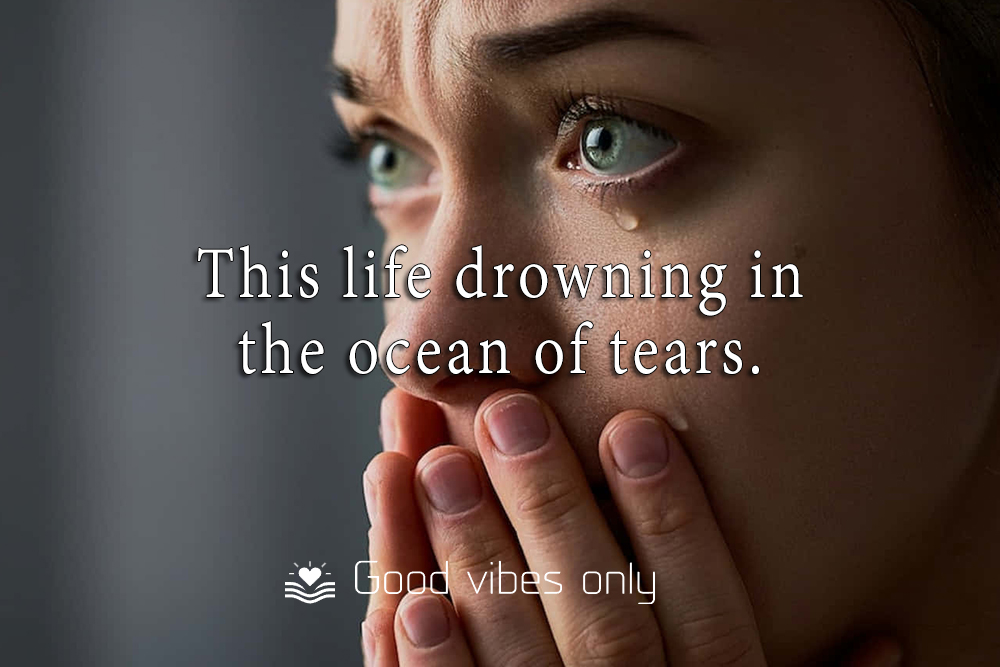 This life drowning in the ocean of tears Good Vibes Only